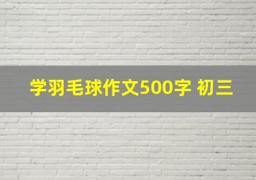 学羽毛球作文500字 初三